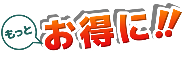 もっとお得に！