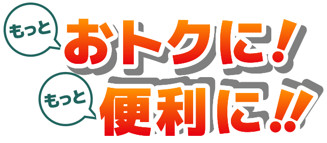 もっとおトクに！もっと便利に！