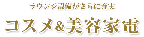 ラウンジ設備がさらに充実「コスメ」＆「美容家電」