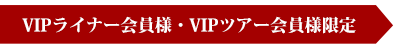 VIPライナー会員様・VIPツアー会員様限定