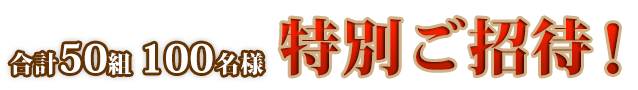 50組100名様「特別ご招待」