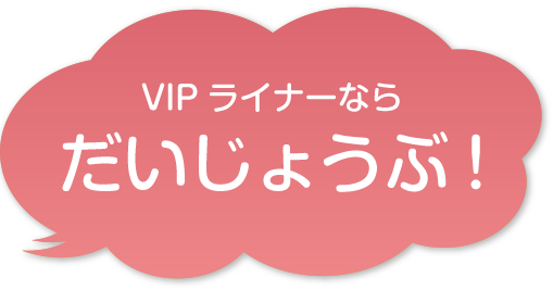 VIPライナーならだいじょうぶ！